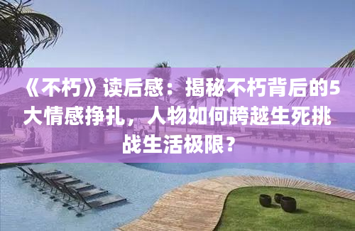 《不朽》<a href=https://www.baixuetang.com target=_blank class=infotextkey>读后感</a>：揭秘不朽背后的5大情感挣扎，人物如何跨越生死挑战生活极限？