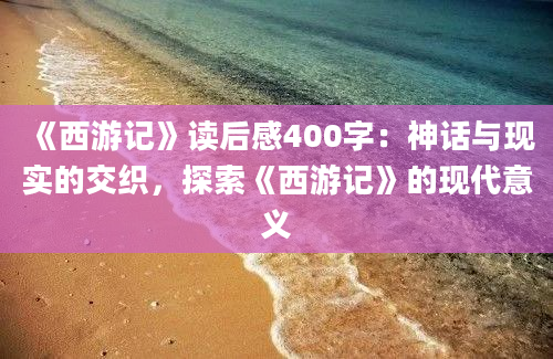 《西游记》读后感400字：神话与现实的交织，探索《西游记》的现代意义