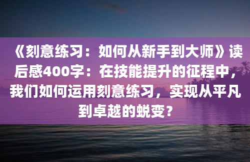 《刻意练习：如何从新手到大师》读后感400字：在技能提升的征程中，我们如何运用刻意练习，实现从平凡到卓越的蜕变？