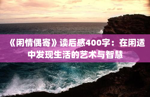 《闲情偶寄》读后感400字：在闲适中发现生活的艺术与智慧