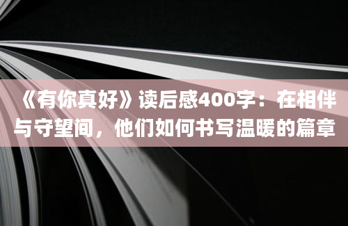 《有你真好》读后感400字：在相伴与守望间，他们如何书写温暖的篇章