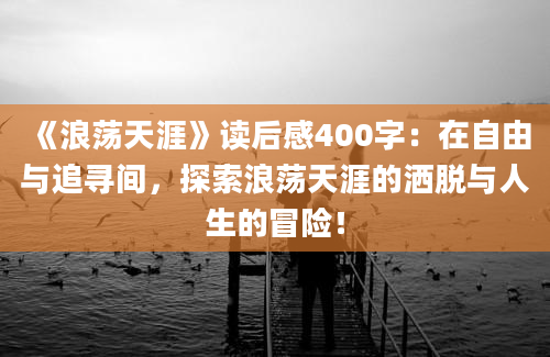 《浪荡天涯》读后感400字：在自由与追寻间，探索浪荡天涯的洒脱与人生的冒险！