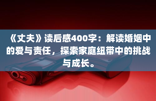 《丈夫》读后感400字：解读婚姻中的爱与责任，探索家庭纽带中的挑战与成长。