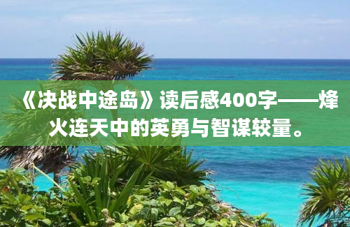 《决战中途岛》读后感400字——烽火连天中的英勇与智谋较量。