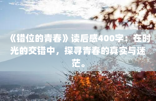 《错位的青春》读后感400字：在时光的交错中，探寻青春的真实与迷茫。