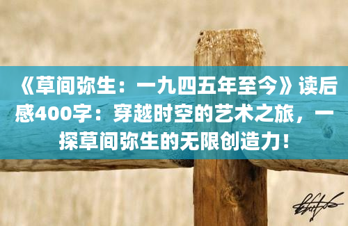 《草间弥生：一九四五年至今》读后感400字：穿越时空的艺术之旅，一探草间弥生的无限创造力！