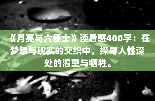 《月亮与六便士》<a href=https://www.baixuetang.com target=_blank class=infotextkey>读后感</a>400字：在梦想与现实的交织中，探寻人性深处的渴望与牺牲。