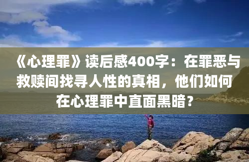 《心理罪》读后感400字：在罪恶与救赎间找寻人性的真相，他们如何在心理罪中直面黑暗？