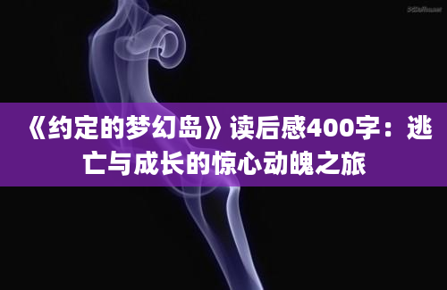 《约定的梦幻岛》读后感400字：逃亡与成长的惊心动魄之旅