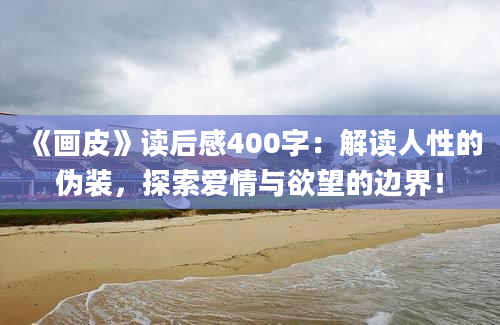 《画皮》读后感400字：解读人性的伪装，探索爱情与欲望的边界！