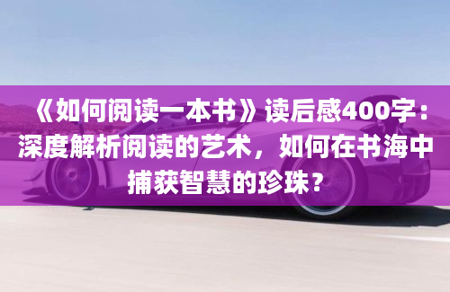 《如何阅读一本书》读后感400字：深度解析阅读的艺术，如何在书海中捕获智慧的珍珠？