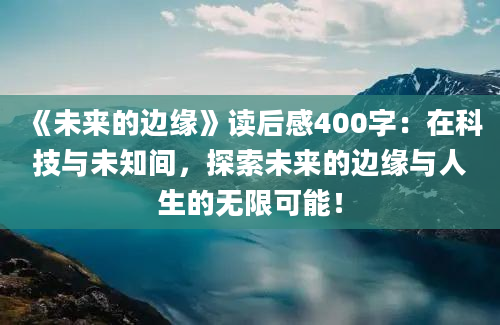 《未来的边缘》<a href=https://www.baixuetang.com target=_blank class=infotextkey>读后感</a>400字：在科技与未知间，探索未来的边缘与人生的无限可能！