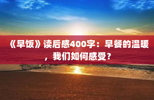 《早饭》读后感400字：早餐的温暖，我们如何感受？