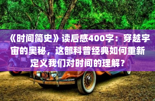 《时间简史》读后感400字：穿越宇宙的奥秘，这部科普经典如何重新定义我们对时间的理解？