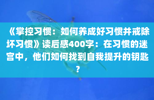 《掌控习惯：如何养成好习惯并戒除坏习惯》读后感400字：在习惯的迷宫中，他们如何找到自我提升的钥匙？