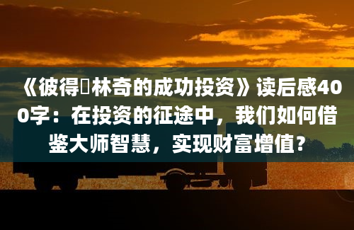 《彼得・林奇的成功投资》<a href=https://www.baixuetang.com target=_blank class=infotextkey>读后感</a>400字：在投资的征途中，我们如何借鉴大师<a href=https://www.baixuetang.com/tag/zhihui.html target=_blank class=infotextkey>智慧</a>，实现财富增值？