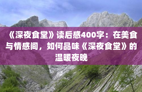 《深夜食堂》读后感400字：在美食与情感间，如何品味《深夜食堂》的温暖夜晚