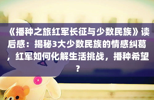 《播种之旅红军长征与少数民族》读后感：揭秘3大少数民族的情感纠葛，红军如何化解生活挑战，播种希望？