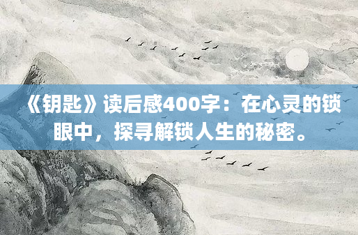 《钥匙》读后感400字：在心灵的锁眼中，探寻解锁人生的秘密。