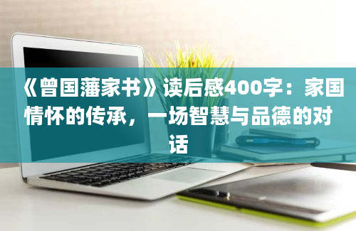 《曾国藩家书》读后感400字：家国情怀的传承，一场智慧与品德的对话