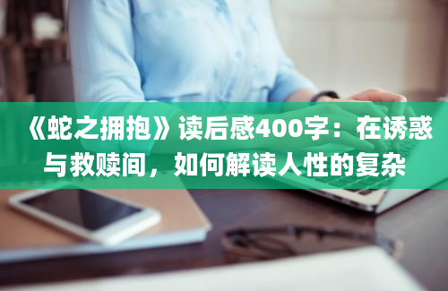 《蛇之拥抱》读后感400字：在诱惑与救赎间，如何解读人性的复杂