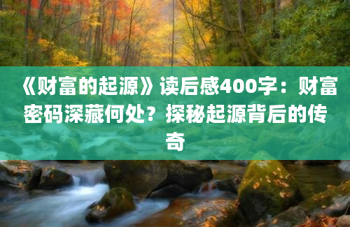 《财富的起源》读后感400字：财富密码深藏何处？探秘起源背后的传奇