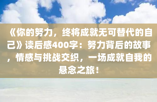 《你的努力，终将成就无可替代的自己》读后感400字：努力背后的故事，情感与挑战交织，一场成就自我的悬念之旅！