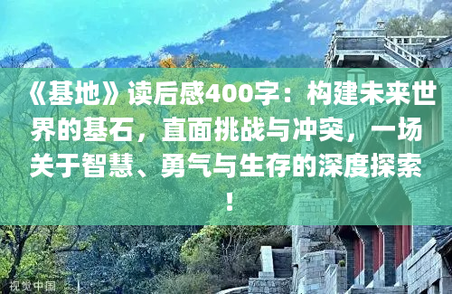 《基地》读后感400字：构建未来世界的基石，直面挑战与冲突，一场关于智慧、勇气与生存的深度探索！