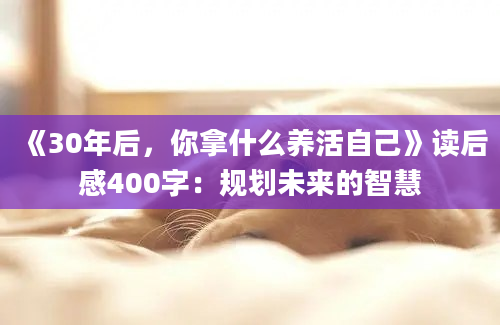 《30年后，你拿什么养活自己》读后感400字：规划未来的智慧