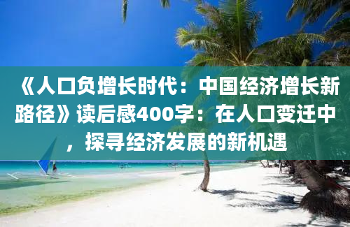 《人口负增长时代：中国经济增长新路径》读后感400字：在人口变迁中，探寻经济发展的新机遇