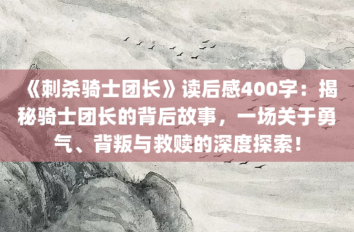 《刺杀骑士团长》读后感400字：揭秘骑士团长的背后故事，一场关于勇气、背叛与救赎的深度探索！