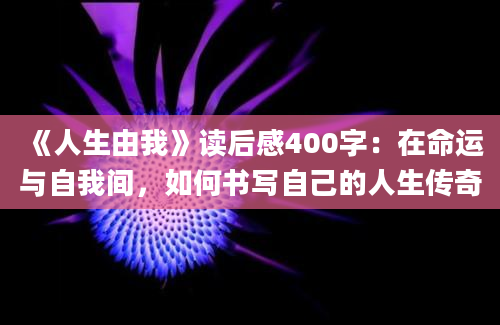 《人生由我》读后感400字：在命运与自我间，如何书写自己的人生传奇