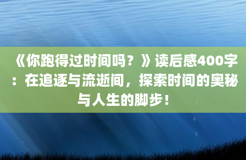 《你跑得过时间吗？》读后感400字：在追逐与流逝间，探索时间的奥秘与人生的脚步！