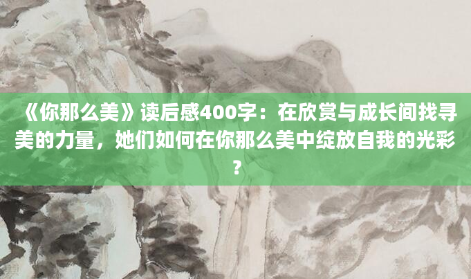 《你那么美》读后感400字：在欣赏与成长间找寻美的力量，她们如何在你那么美中绽放自我的光彩？