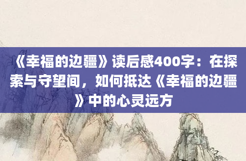 《幸福的边疆》读后感400字：在探索与守望间，如何抵达《幸福的边疆》中的心灵远方