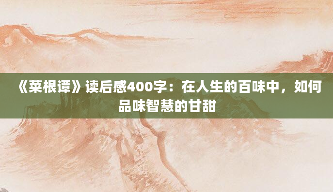 《菜根谭》读后感400字：在人生的百味中，如何品味智慧的甘甜