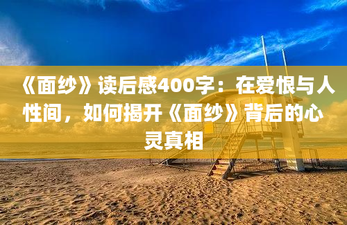 《面纱》读后感400字：在爱恨与人性间，如何揭开《面纱》背后的心灵真相