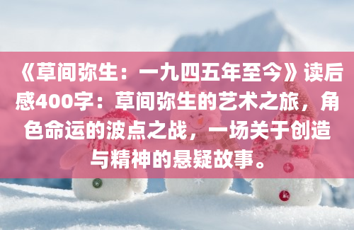 《草间弥生：一九四五年至今》读后感400字：草间弥生的艺术之旅，角色命运的波点之战，一场关于创造与精神的悬疑故事。