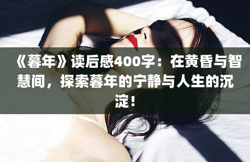 《暮年》读后感400字：在黄昏与智慧间，探索暮年的宁静与人生的沉淀！