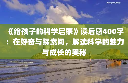 《给孩子的科学启蒙》读后感400字：在好奇与探索间，解读科学的魅力与成长的奥秘