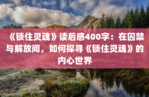 《锁住灵魂》读后感400字：在囚禁与解放间，如何探寻《锁住灵魂》的内心世界