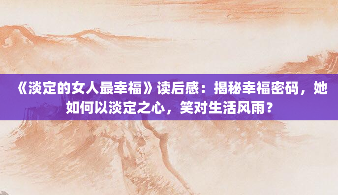 《淡定的女人最幸福》读后感：揭秘幸福密码，她如何以淡定之心，笑对生活风雨？