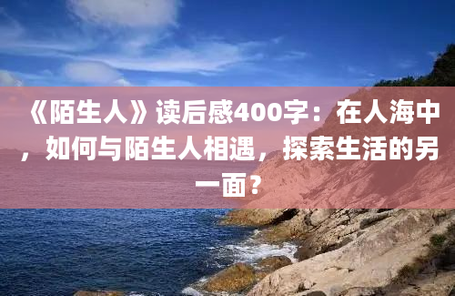 《陌生人》读后感400字：在人海中，如何与陌生人相遇，探索生活的另一面？