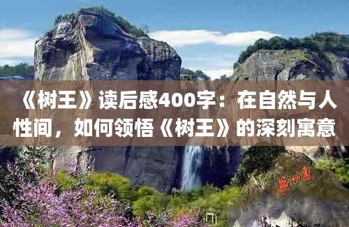 《树王》读后感400字：在自然与人性间，如何领悟《树王》的深刻寓意