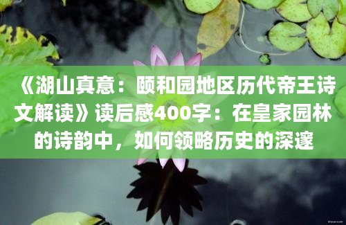 《湖山真意：颐和园地区历代帝王诗文解读》读后感400字：在皇家园林的诗韵中，如何领略历史的深邃