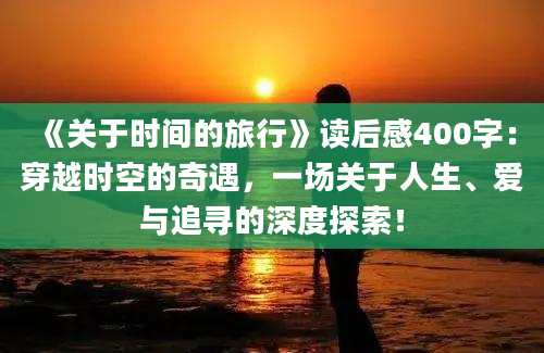 《关于时间的旅行》<a href=https://www.baixuetang.com target=_blank class=infotextkey>读后感</a>400字：穿越时空的奇遇，一场关于人生、爱与追寻的深度探索！