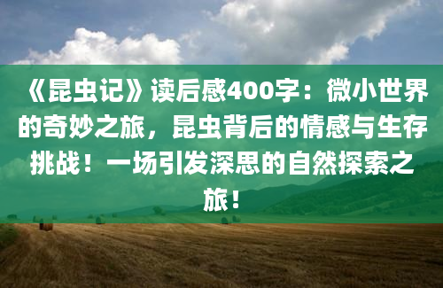 《昆虫记》读后感400字：微小世界的奇妙之旅，昆虫背后的情感与生存挑战！一场引发深思的自然探索之旅！