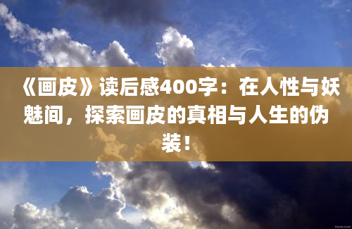 《画皮》读后感400字：在人性与妖魅间，探索画皮的真相与人生的伪装！