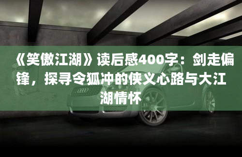 《笑傲江湖》读后感400字：剑走偏锋，探寻令狐冲的侠义心路与大江湖情怀