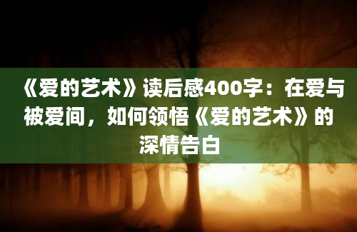 《爱的艺术》读后感400字：在爱与被爱间，如何领悟《爱的艺术》的深情告白